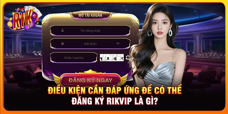 Điều kiện cần đáp ứng để có thể đăng ký Rikvip là gì?
